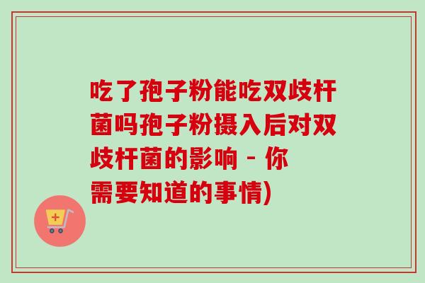 吃了孢子粉能吃双歧杆菌吗孢子粉摄入后对双歧杆菌的影响 - 你需要知道的事情)