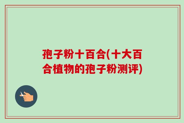 孢子粉十百合(十大百合植物的孢子粉测评) 孢子粉十百合(十大百合植物的孢子粉测评)