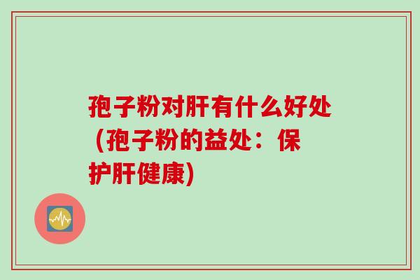 孢子粉对有什么好处 (孢子粉的益处：保健康)