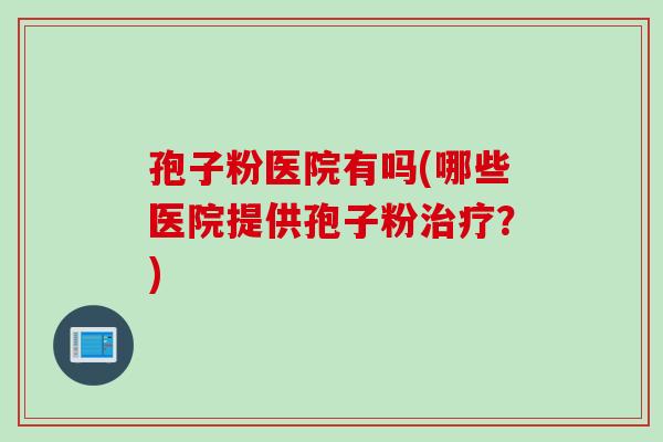 孢子粉医院有吗(哪些医院提供孢子粉治疗？)