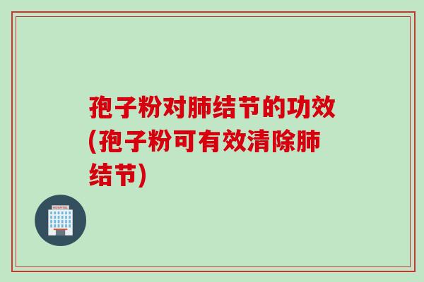 孢子粉对结节的功效(孢子粉可有效清除结节) 孢子粉对结节的功效(孢子粉可有效清除结节)