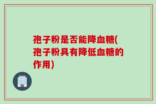 孢子粉是否能降血糖(孢子粉具有降低血糖的作用)