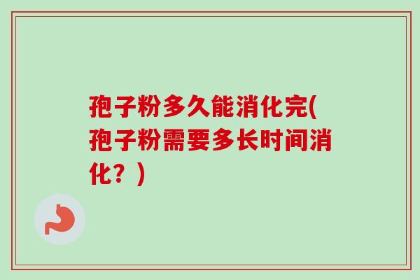 孢子粉多久能消化完(孢子粉需要多长时间消化？)
