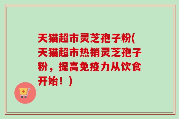 天猫超市灵芝孢子粉(天猫超市热销灵芝孢子粉，提高免疫力从饮食开始！)