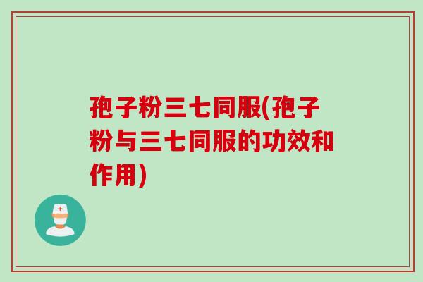 孢子粉三七同服(孢子粉与三七同服的功效和作用)