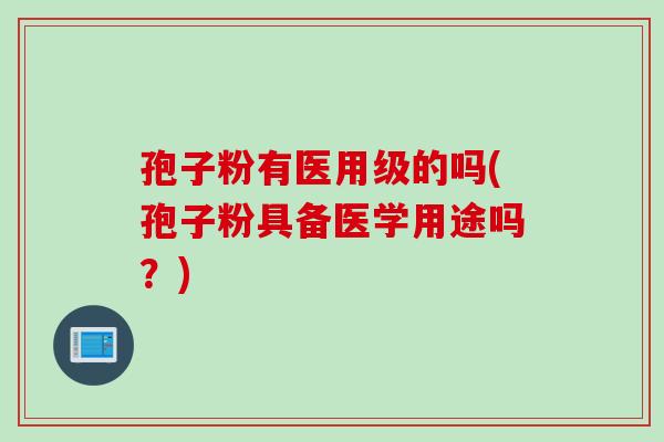 孢子粉有医用级的吗(孢子粉具备医学用途吗？)