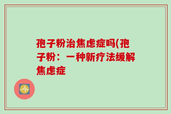 孢子粉症吗(孢子粉:一种新疗法缓解症 孢子粉症吗(孢子粉:一种新疗法缓解症