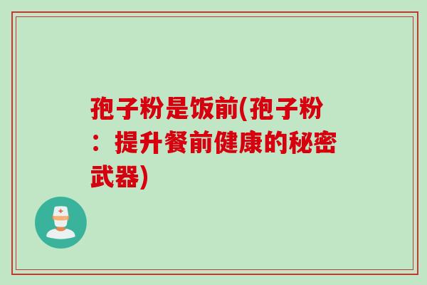 孢子粉是饭前(孢子粉:提升餐前健康的秘密武器) 孢子粉是饭前(孢子粉:提升餐前健康的秘密武器)
