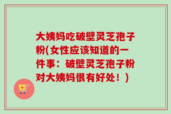大姨妈吃破壁灵芝孢子粉(女性应该知道的一件事：破壁灵芝孢子粉对大姨妈很有好处！)