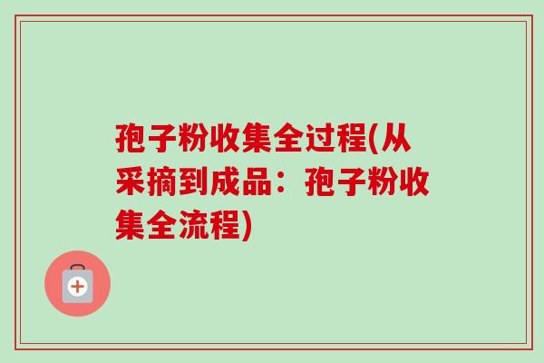 孢子粉收集全过程(从采摘到成品:孢子粉收集全流程) 孢子粉收集全过程(从采摘到成品:孢子粉收集全流程)