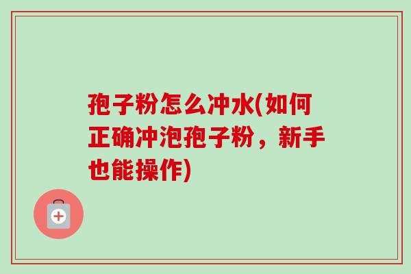 孢子粉怎么冲水(如何正确冲泡孢子粉,新手也能操作) 孢子粉怎么冲水(如何正确冲泡孢子粉,新手也能操作)