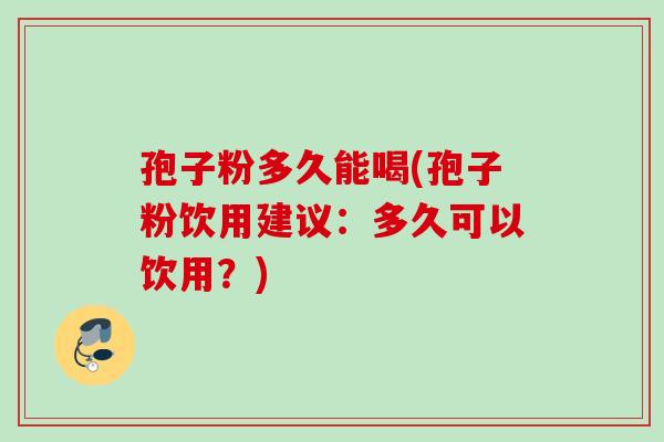 孢子粉多久能喝(孢子粉饮用建议:多久可以饮用?) 孢子粉多久能喝(孢子粉饮用建议:多久可以饮用?)