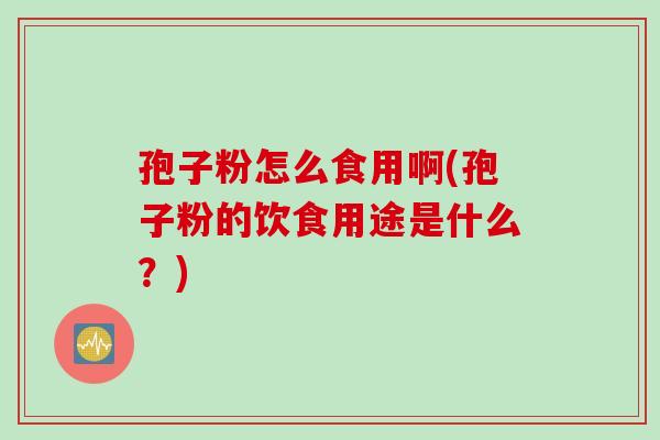 孢子粉怎么食用啊(孢子粉的饮食用途是什么？)