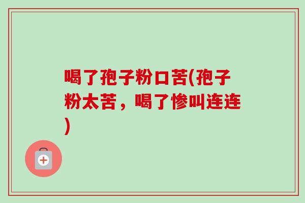 喝了孢子粉口苦(孢子粉太苦，喝了惨叫连连)