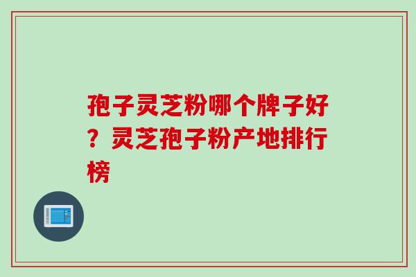 孢子灵芝粉哪个牌子好？灵芝孢子粉产地排行榜