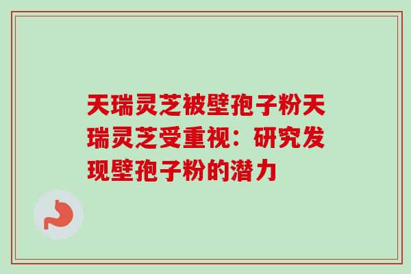 天瑞灵芝被壁孢子粉天瑞灵芝受重视：研究发现壁孢子粉的潜力