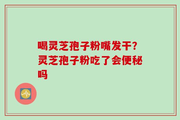 喝灵芝孢子粉嘴发干？灵芝孢子粉吃了会便秘吗