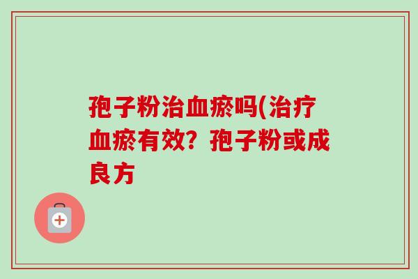 孢子粉治血瘀吗(治疗血瘀有效？孢子粉或成良方