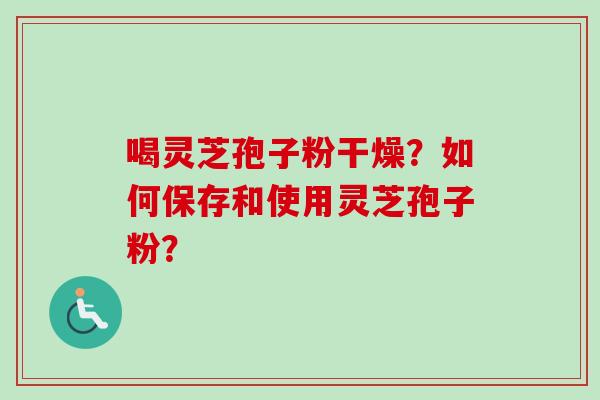 喝灵芝孢子粉干燥?如何保存和使用灵芝孢子粉? 喝灵芝孢子粉干燥?如何保存和使用灵芝孢子粉?