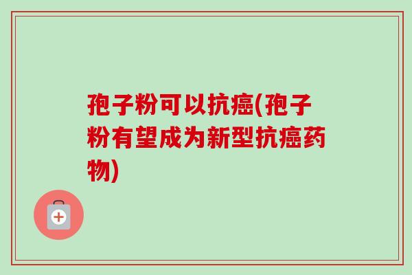 孢子粉可以抗癌(孢子粉有望成为新型抗癌药物)
