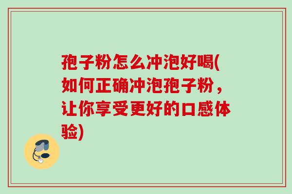 孢子粉怎么冲泡好喝(如何正确冲泡孢子粉，让你享受更好的口感体验)