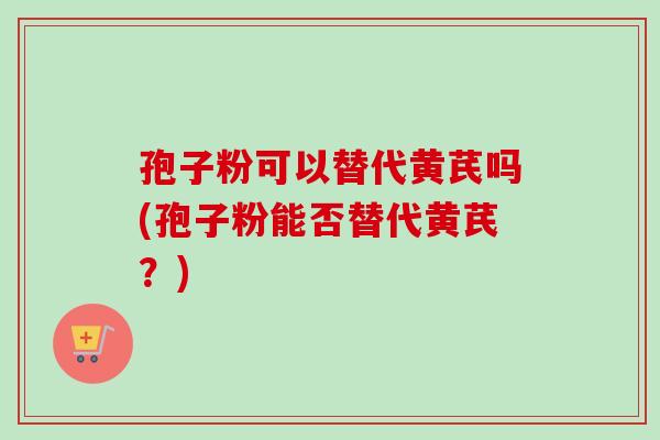 孢子粉可以替代黄芪吗(孢子粉能否替代黄芪？)