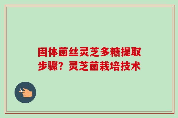 固体菌丝灵芝多糖提取步骤？灵芝菌栽培技术
