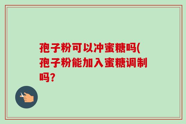 孢子粉可以冲蜜糖吗(孢子粉能加入蜜糖调制吗？