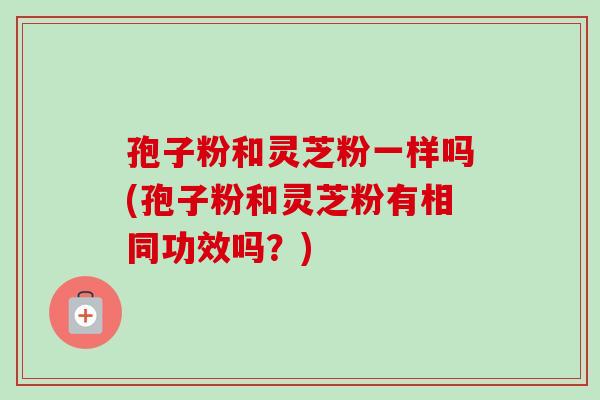 孢子粉和灵芝粉一样吗(孢子粉和灵芝粉有相同功效吗？)