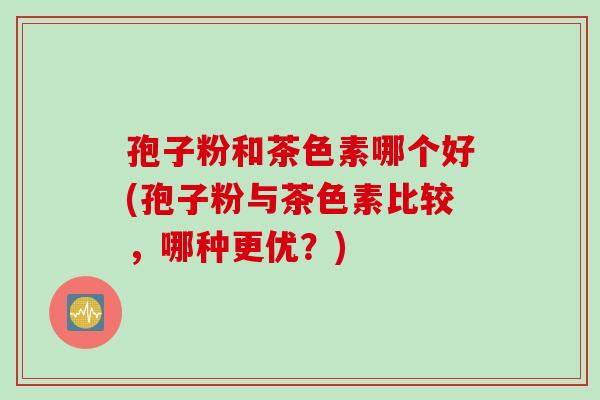 孢子粉和茶色素哪个好(孢子粉与茶色素比较,哪种更优?) 孢子粉和茶色素哪个好(孢子粉与茶色素比较,哪种更优?)