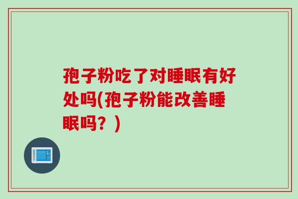 孢子粉吃了对睡眠有好处吗(孢子粉能改善睡眠吗？)