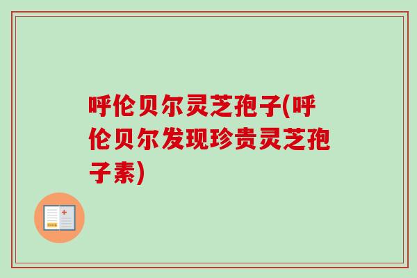 呼伦贝尔灵芝孢子(呼伦贝尔发现珍贵灵芝孢子素)