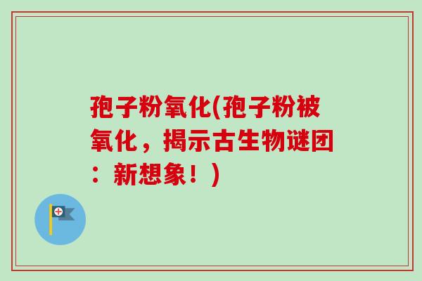 孢子粉氧化(孢子粉被氧化，揭示古生物谜团：新想象！)