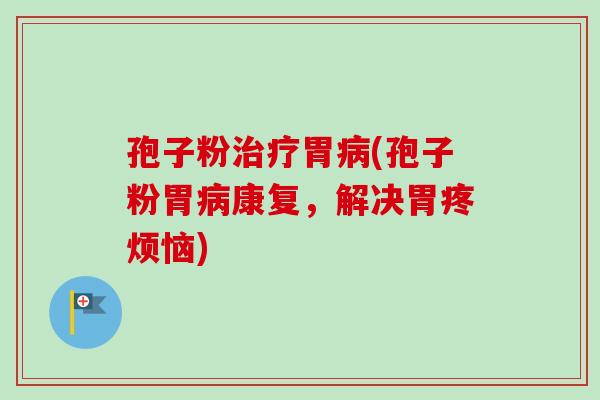 孢子粉治疗胃病(孢子粉胃病康复，解决胃疼烦恼)