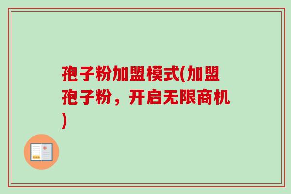 孢子粉加盟模式(加盟孢子粉,开启无限商机) 孢子粉加盟模式(加盟孢子粉,开启无限商机)