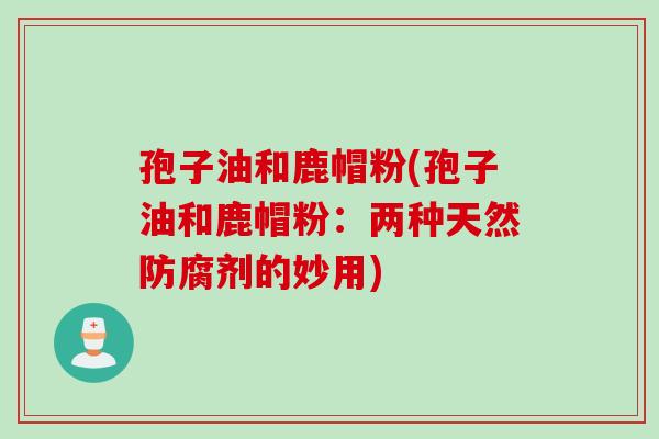 孢子油和鹿帽粉(孢子油和鹿帽粉：两种天然防腐剂的妙用)