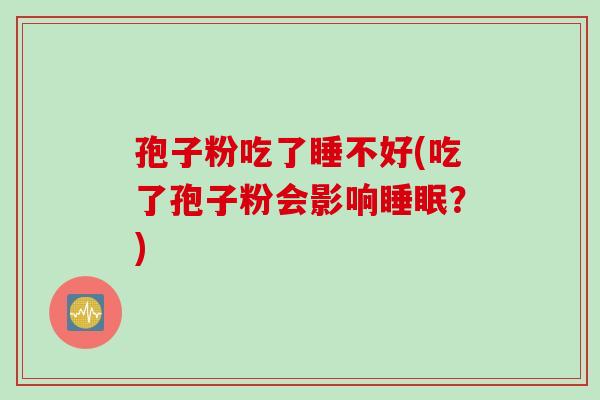 孢子粉吃了睡不好(吃了孢子粉会影响睡眠？)