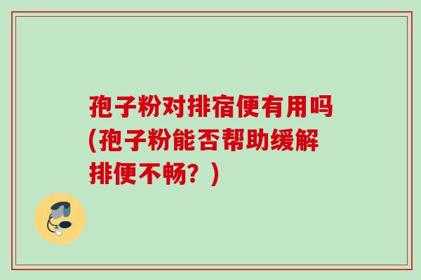 孢子粉对排宿便有用吗(孢子粉能否帮助缓解排便不畅？)