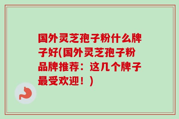 国外灵芝孢子粉什么牌子好(国外灵芝孢子粉品牌推荐：这几个牌子最受欢迎！)