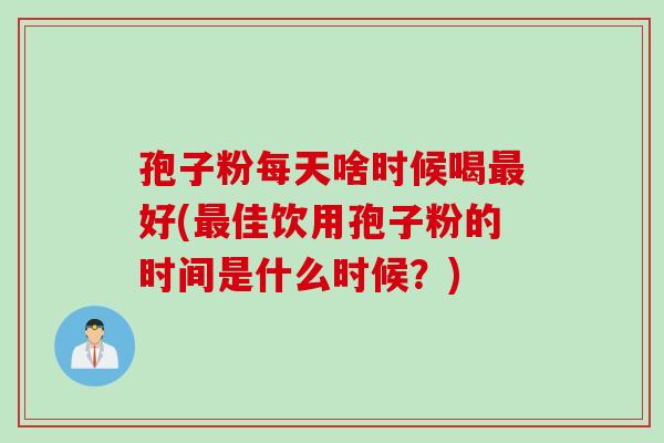 孢子粉每天啥时候喝最好(最佳饮用孢子粉的时间是什么时候？)
