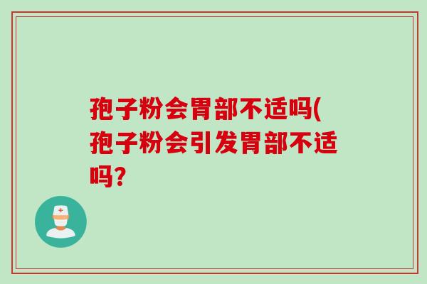 孢子粉会胃部不适吗(孢子粉会引发胃部不适吗？
