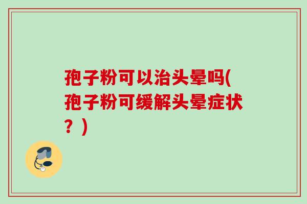 孢子粉可以治头晕吗(孢子粉可缓解头晕症状？)