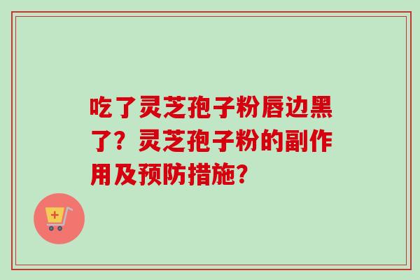 吃了灵芝孢子粉唇边黑了?灵芝孢子粉的副作用及措施? 吃了灵芝孢子粉唇边黑了?灵芝孢子粉的副作用及措施?