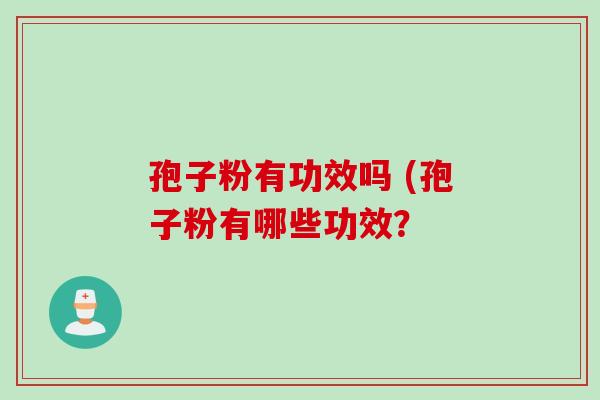 孢子粉有功效吗 (孢子粉有哪些功效？