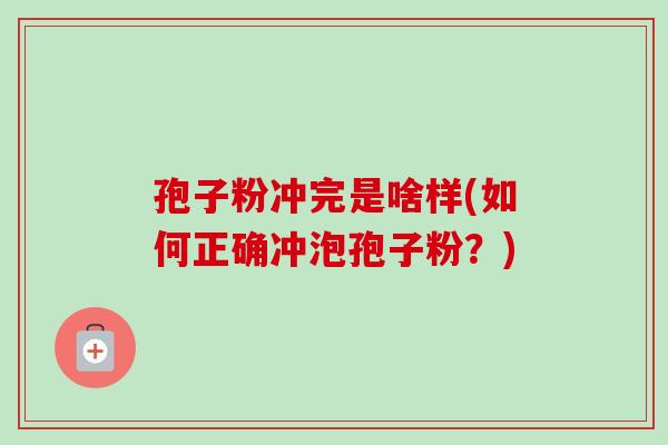 孢子粉冲完是啥样(如何正确冲泡孢子粉？)