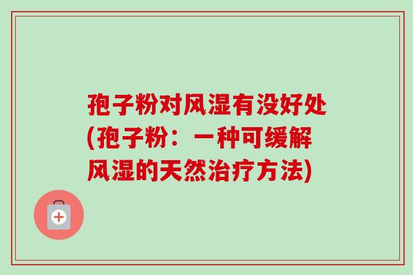 孢子粉对风湿有没好处(孢子粉：一种可缓解风湿的天然治疗方法)