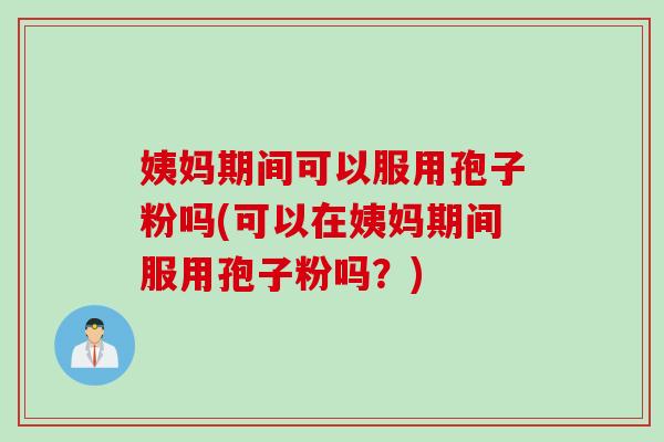 姨妈期间可以服用孢子粉吗(可以在姨妈期间服用孢子粉吗？)
