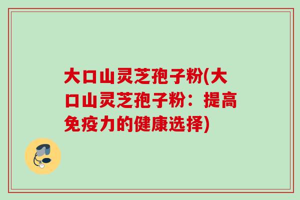 大口山灵芝孢子粉(大口山灵芝孢子粉：提高免疫力的健康选择)