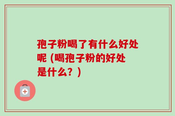 孢子粉喝了有什么好处呢 (喝孢子粉的好处是什么？)