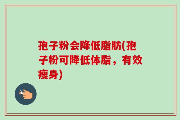 孢子粉会降低脂肪(孢子粉可降低体脂，有效瘦身)